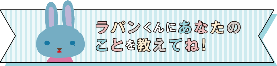 ラパンくんにあなたのことを教えてね！