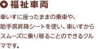 福祉車両 車いすに座ったままの乗車や、助手席昇降シートを使い、車いすからスムーズに乗り移ることのできるクルマです。