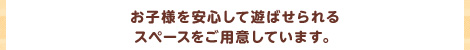 お子様を安心して遊ばせられるスペースをご用意しています。