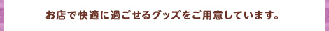 お店で快適に過ごせるグッズをご用意しています。