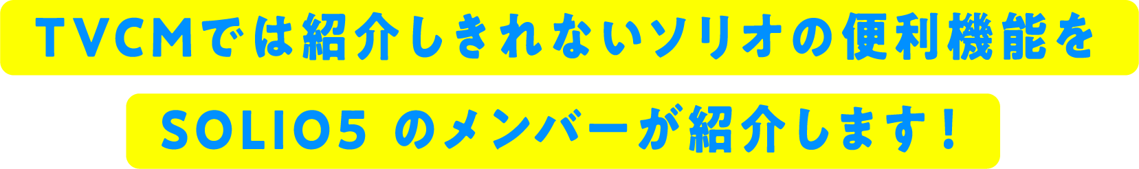 TVCMでは紹介しきれないソリオの便利機能をSOLIO5のメンバーが紹介します！