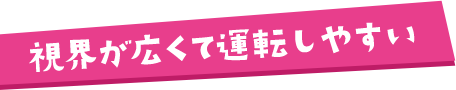 視界が広くて運転しやすい