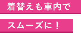 着替えも車内でスムーズに！