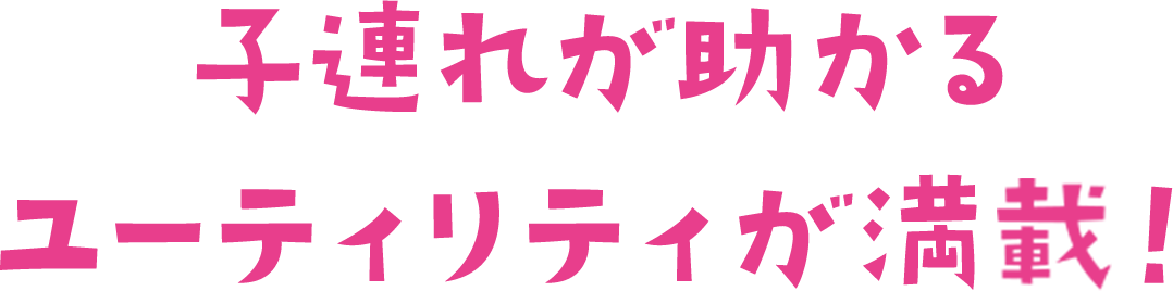 子連れが助かるユーティリティが満載！