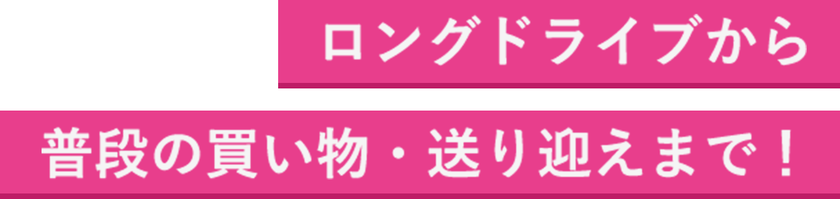 ロングドライブから普段の買い物・送り迎えまで！