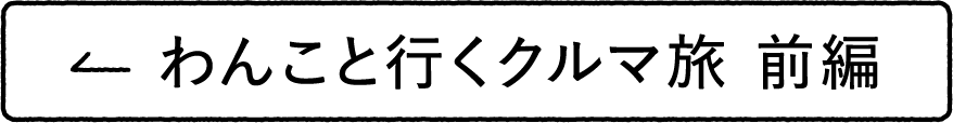 わんこと行くクルマ旅 前編