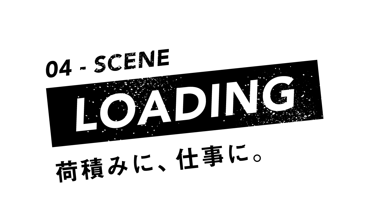 04-SCENE LOADING 荷積みに、仕事に。