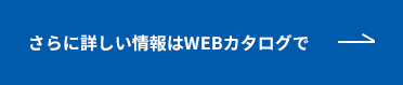 さらに詳しい情報はWEBカタログで