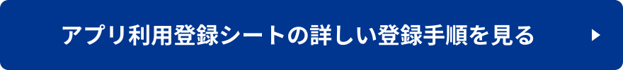 アプリ利用登録シートの詳しい登録手順を見る