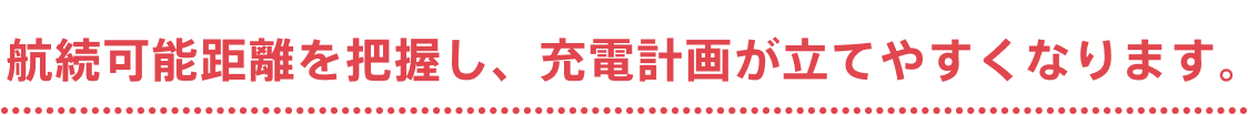 航続可能距離を把握し、充電計画が立てやすくなります。