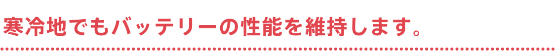 寒冷地でもバッテリーの性能を維持します。