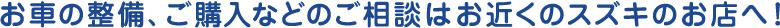 お車の整備、ご購入などのご相談はお近くのスズキのお店へ！