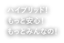 ハイブリッド!もっと安心!もっとみんなの!