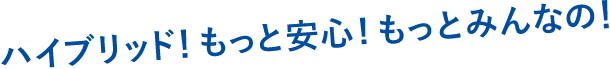 ハイブリッド!もっと安心!もっとみんなの!