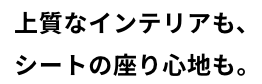上質なインテリアも、​シートの座り心地も。
