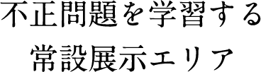 不正問題を学習する常設展示エリア