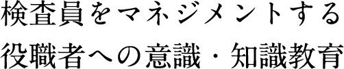 検査員をマネジメントする役職者への 意識・知識教育