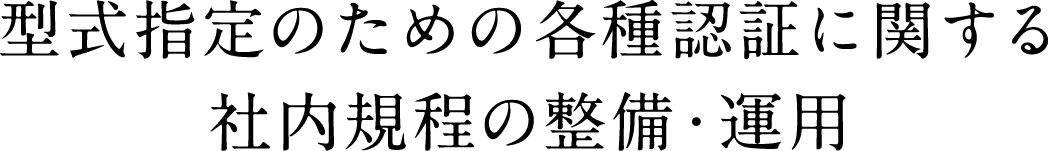 型式指定のための各種認証に関する社内規定の整備・運用