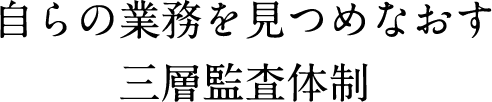 自らの業務を見つめなおす三層監査体制
