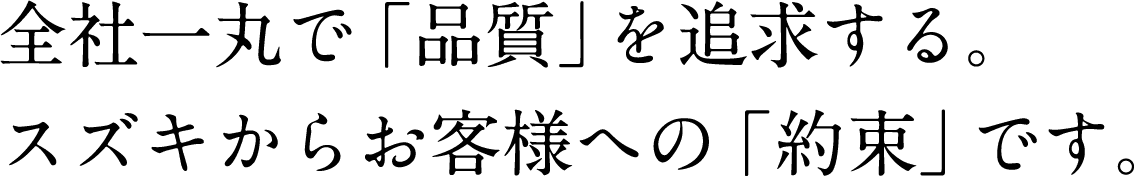全社一丸で「品質」を追求する。スズキからお客様への「約束です」。