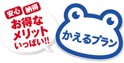 安心 納得 お得なメリットいっぱい！！ かえるプラン