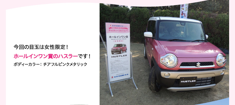 今回の目玉は女性限定!ホールインワン賞のハスラーです!ボディーカラー:チアフルピンクメタリック