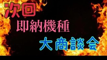 次回！　激熱即納機種　大商談会！？