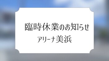 臨時休業のお知らせ　～アリーナ美浜～