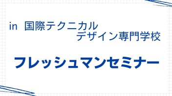 フレッシュマンセミナー ☆ in 国際テクニカルデザイン専門学校 ☆
