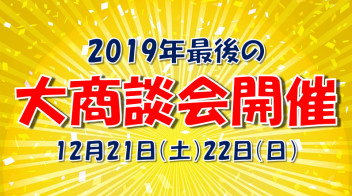 ☆２０１９年最後の大商談会☆