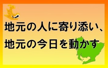 『 地元の人に寄り添い、地元の今日を動かす 』