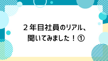 2年目社員のリアル、聞いてみました！①