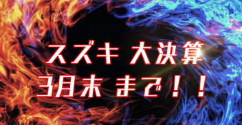 終了間近！！　スズキ大決算　＜お得は今だけ＞