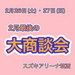 ２月最後の大商談会！２月２６日（土）・２７日（日）