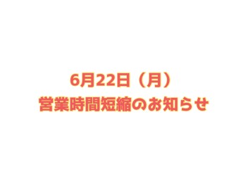 ６／２２（月）営業時間短縮のお知らせ