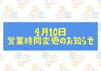 ４月１０日営業時間変更のお知らせ