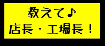 ★　おしえて ｘ 店長 ｘ 工場長　◆