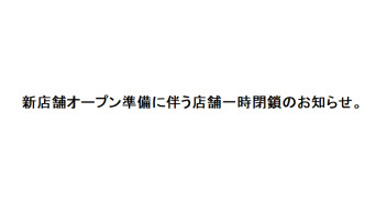 新店舗オープン準備による店舗一時閉鎖のお知らせ。