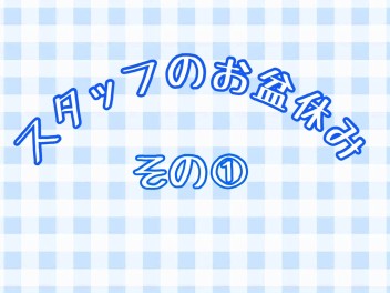 スタッフのお盆休み　～その①～