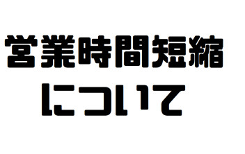新型コロナウイルス感染拡大防止にともなう営業時間短縮について。