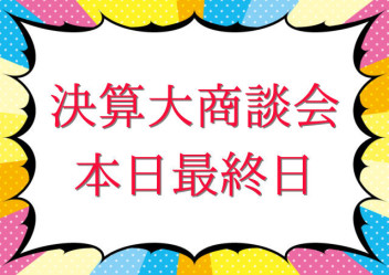 ☆　決算大商談会最終日　☆