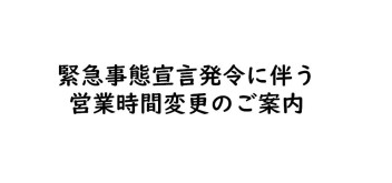 緊急事態宣言発令に伴う営業時間変更のご案内