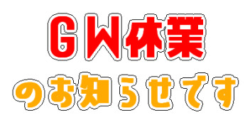 【４／３０～５／４まで】ＧＷ休業のお知らせです