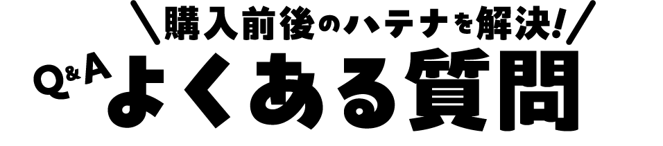 購入前後のハテナを解決！よくある質問