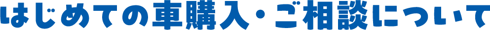 はじめての車購入・ご相談について
