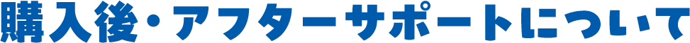購入後・アフターサポートについて