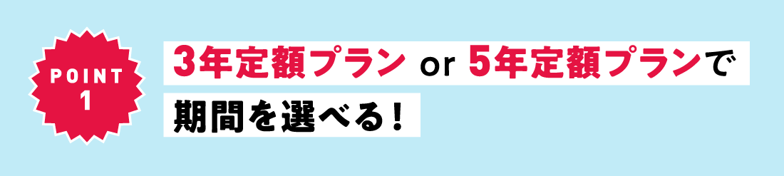 POINT1 3年定額プラン or 5年定額プランで期間を選べる！