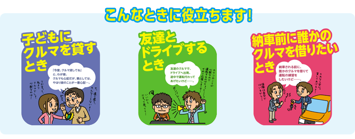 こんなときに役立ちます!子どもにクルマを貸すとき。友達とドライブするとき。納車前の誰かにクルマを借りたいとき。