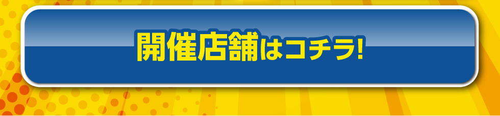 開催店舗はコチラ！