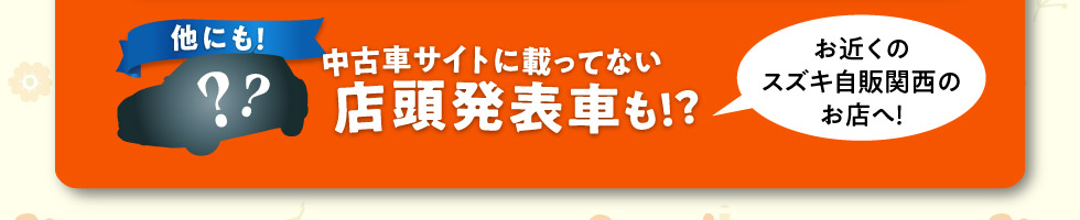 他にも中古車サイトに載ってない店頭発表車も！お近くのスズキ自販関西のお店へ